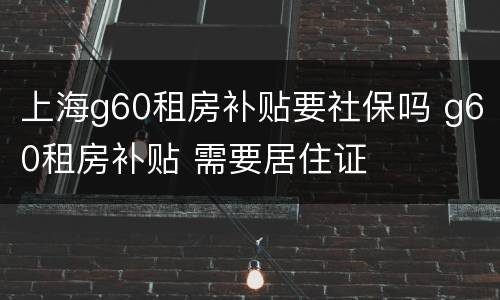 上海g60租房补贴要社保吗 g60租房补贴 需要居住证