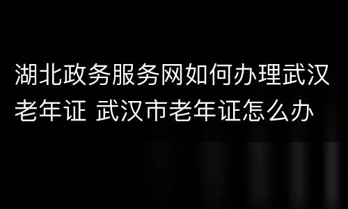 湖北政务服务网如何办理武汉老年证 武汉市老年证怎么办