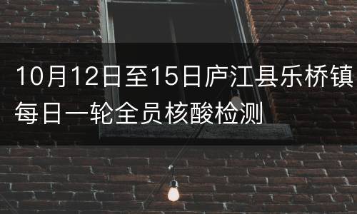 10月12日至15日庐江县乐桥镇每日一轮全员核酸检测