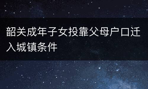 韶关成年子女投靠父母户口迁入城镇条件