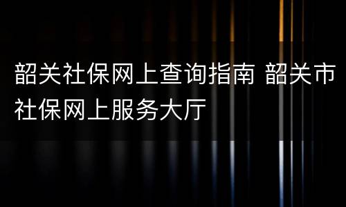 韶关社保网上查询指南 韶关市社保网上服务大厅