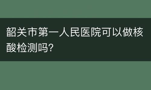 韶关市第一人民医院可以做核酸检测吗？
