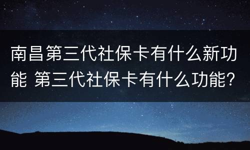 南昌第三代社保卡有什么新功能 第三代社保卡有什么功能?
