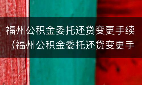 福州公积金委托还贷变更手续（福州公积金委托还贷变更手续怎么办）