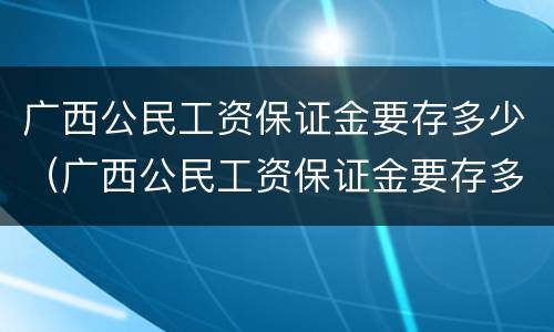 广西公民工资保证金要存多少（广西公民工资保证金要存多少年）