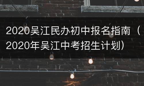 2020吴江民办初中报名指南（2020年吴江中考招生计划）