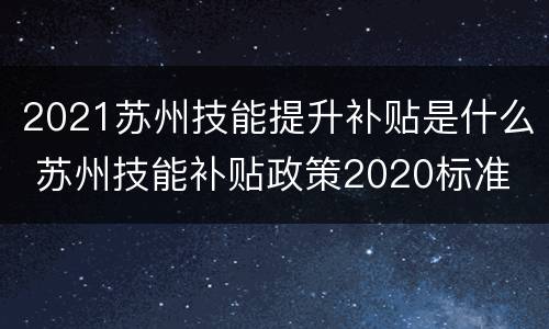 2021苏州技能提升补贴是什么 苏州技能补贴政策2020标准
