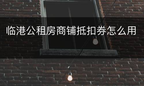 临港公租房商铺抵扣券怎么用