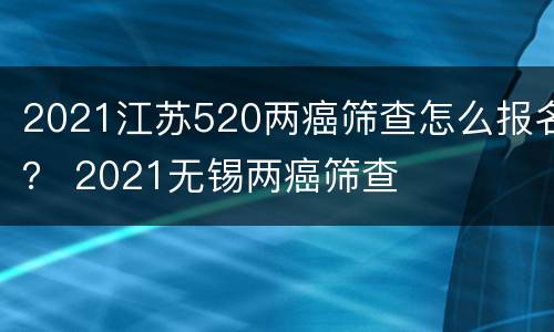 2021江苏520两癌筛查怎么报名？ 2021无锡两癌筛查