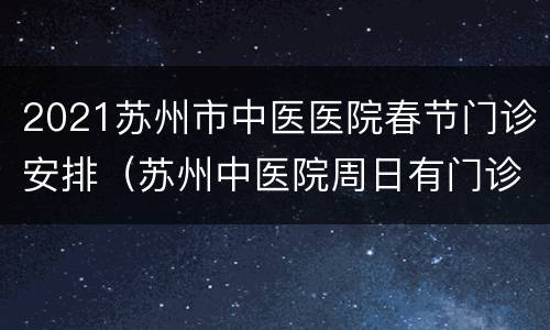 2021苏州市中医医院春节门诊安排（苏州中医院周日有门诊吗）