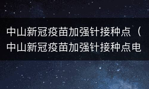 中山新冠疫苗加强针接种点（中山新冠疫苗加强针接种点电话）