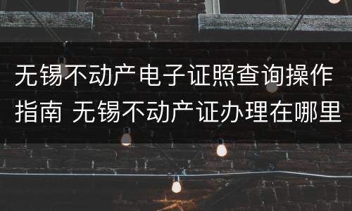 无锡不动产电子证照查询操作指南 无锡不动产证办理在哪里