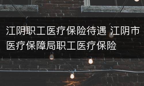 江阴职工医疗保险待遇 江阴市医疗保障局职工医疗保险