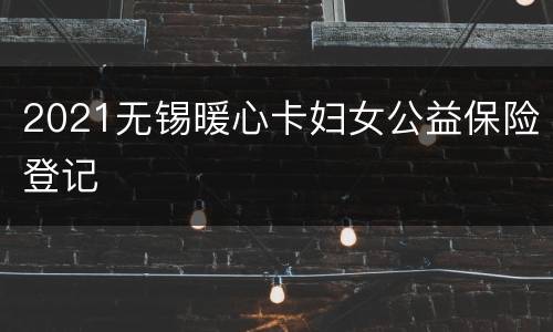 2021无锡暖心卡妇女公益保险登记