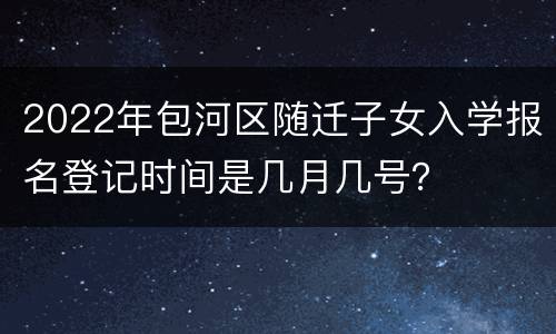 2022年包河区随迁子女入学报名登记时间是几月几号？