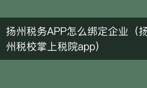 扬州税务APP怎么绑定企业（扬州税校掌上税院app）