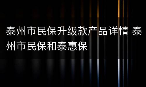 泰州市民保升级款产品详情 泰州市民保和泰惠保