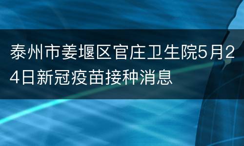 泰州市姜堰区官庄卫生院5月24日新冠疫苗接种消息