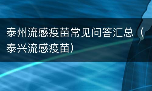 泰州流感疫苗常见问答汇总（泰兴流感疫苗）