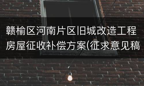 赣榆区河南片区旧城改造工程房屋征收补偿方案(征求意见稿)