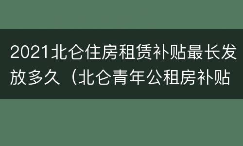 2021北仑住房租赁补贴最长发放多久（北仑青年公租房补贴可以领几年）