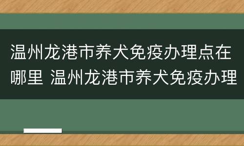 温州龙港市养犬免疫办理点在哪里 温州龙港市养犬免疫办理点在哪里办理
