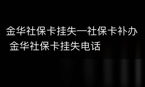 金华社保卡挂失—社保卡补办 金华社保卡挂失电话