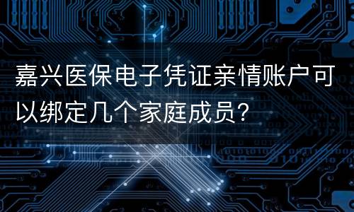 嘉兴医保电子凭证亲情账户可以绑定几个家庭成员？
