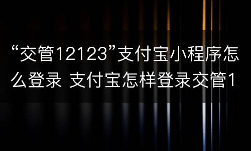 “交管12123”支付宝小程序怎么登录 支付宝怎样登录交管12123