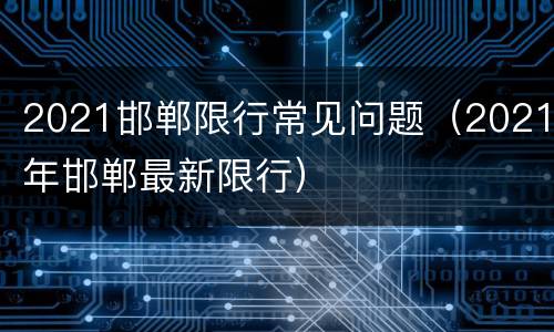 2021邯郸限行常见问题（2021年邯郸最新限行）