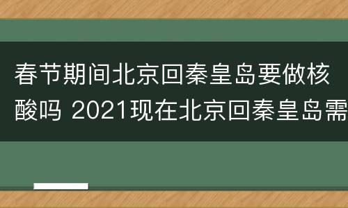 春节期间北京回秦皇岛要做核酸吗 2021现在北京回秦皇岛需要隔离吗