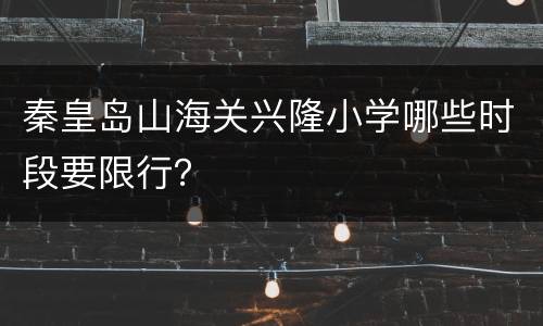 秦皇岛山海关兴隆小学哪些时段要限行？