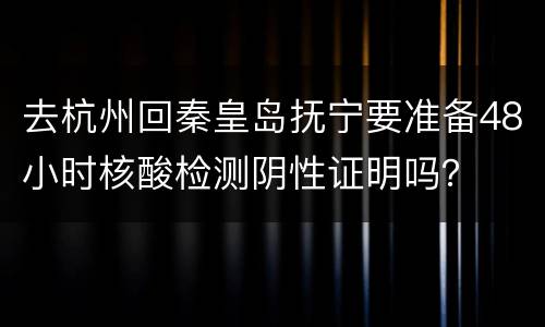 去杭州回秦皇岛抚宁要准备48小时核酸检测阴性证明吗？