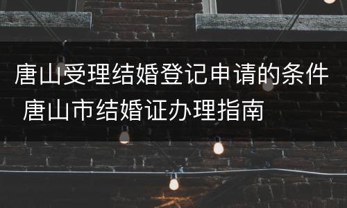 唐山受理结婚登记申请的条件 唐山市结婚证办理指南