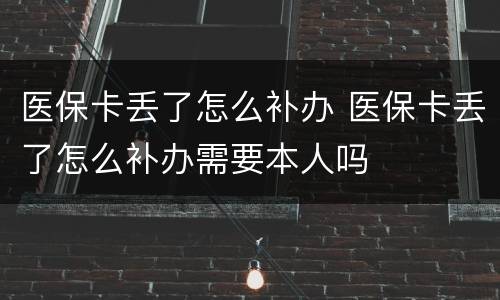 医保卡丢了怎么补办 医保卡丢了怎么补办需要本人吗