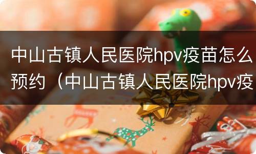 中山古镇人民医院hpv疫苗怎么预约（中山古镇人民医院hpv疫苗怎么预约接种）