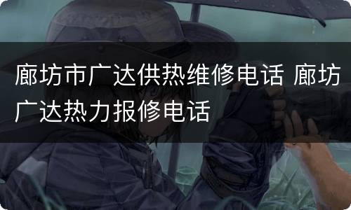 廊坊市广达供热维修电话 廊坊广达热力报修电话