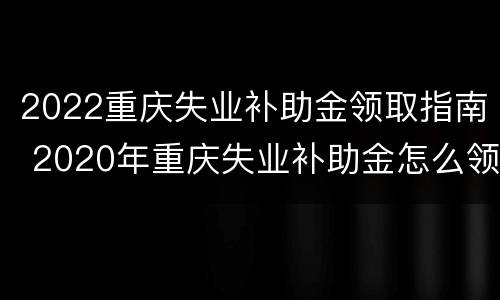 2022重庆失业补助金领取指南 2020年重庆失业补助金怎么领取