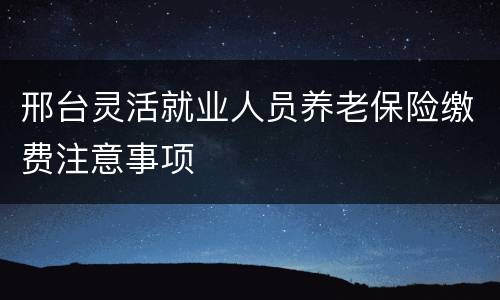 邢台灵活就业人员养老保险缴费注意事项