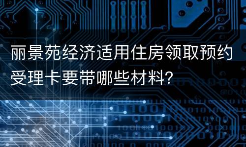 丽景苑经济适用住房领取预约受理卡要带哪些材料？