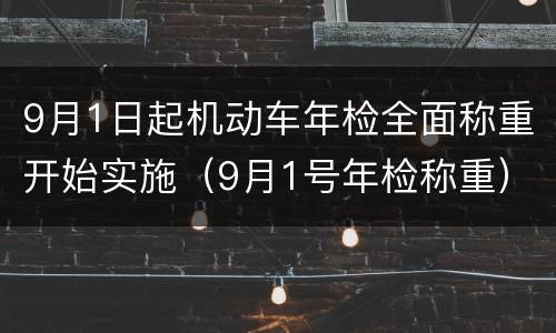 9月1日起机动车年检全面称重开始实施（9月1号年检称重）