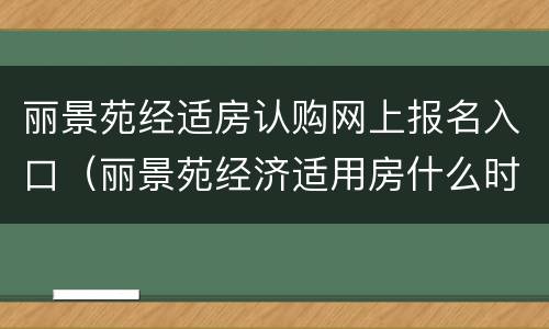 丽景苑经适房认购网上报名入口（丽景苑经济适用房什么时候公示）