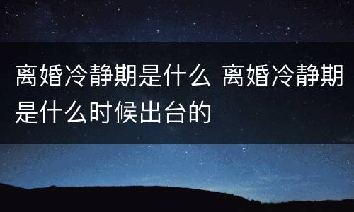 离婚冷静期是什么 离婚冷静期是什么时候出台的