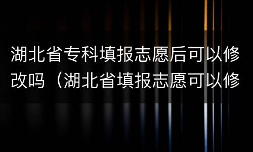 湖北省专科填报志愿后可以修改吗（湖北省填报志愿可以修改几次）