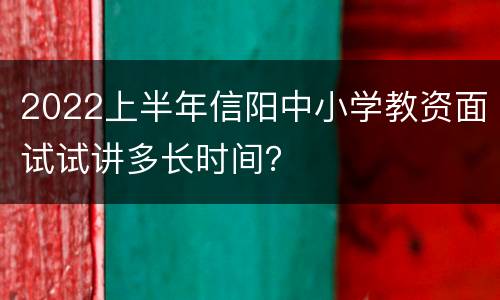 2022上半年信阳中小学教资面试试讲多长时间？