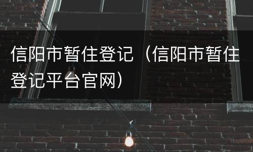 信阳市暂住登记（信阳市暂住登记平台官网）