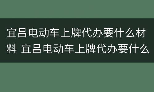 宜昌电动车上牌代办要什么材料 宜昌电动车上牌代办要什么材料和手续