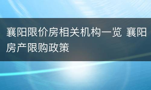 襄阳限价房相关机构一览 襄阳房产限购政策