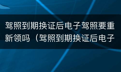 驾照到期换证后电子驾照要重新领吗（驾照到期换证后电子驾照要重新领吗）