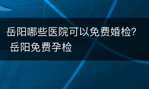 岳阳哪些医院可以免费婚检？ 岳阳免费孕检